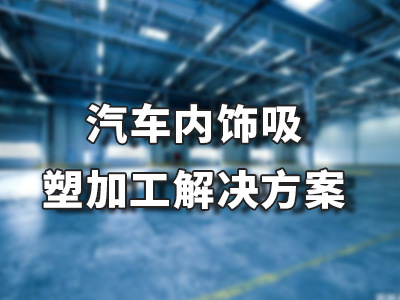 汽车内饰吸塑加工解决方案