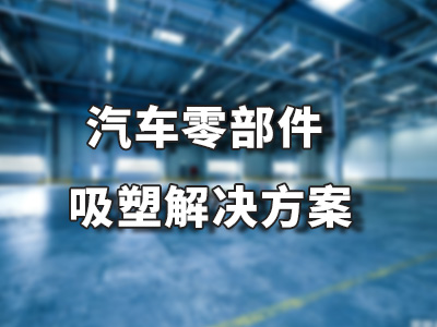 汽车零部件吸塑解决方案
